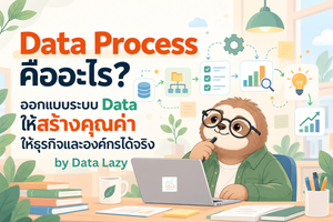 Data Process Design – ออกแบบระบบ Data ให้สร้างคุณค่าให้ธุรกิจและองค์กรได้จริง